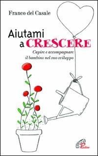 Aiutami a crescere. Capire e accompagnare il bambino nel suo sviluppo - Franco Del Casale - copertina