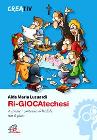 Ri-giocatechesi. Animare i contenuti della fede con il gioco - Alda M. Lusuardi - copertina