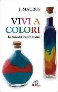 Vivi a colori. La forza del sentire positivo - Joseph Maurus - copertina