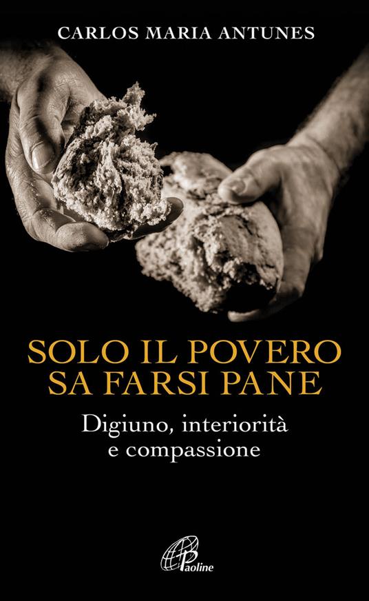 Solo il povero sa farsi pane. Digiuno, interiorità e compassione - Carlos Maria Antunes - copertina