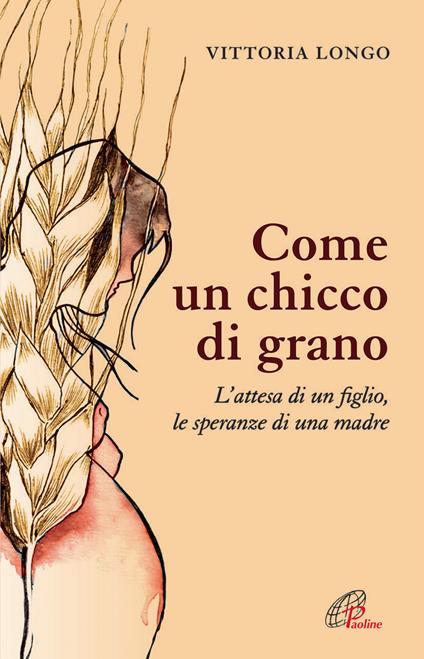 Come un chicco di grano. L'attesa di un figlio le speranze di una madre - Vittoria Longo - copertina