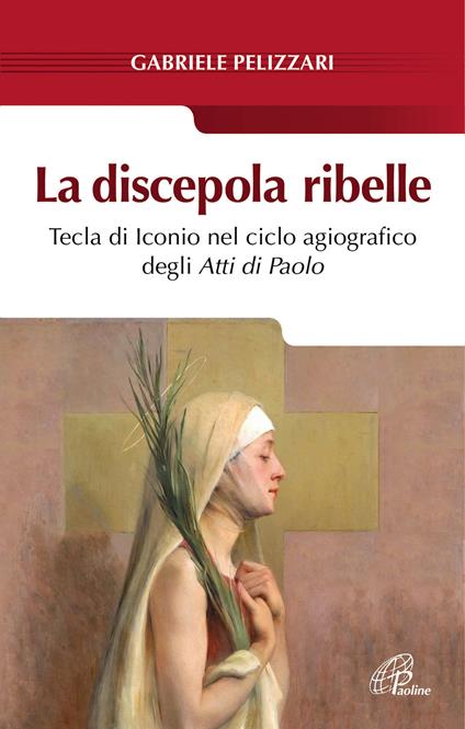 La discepola ribelle. Tecla di Iconio nel ciclo agiografico degli atti di Paolo - Gabriele Pelizzari - copertina