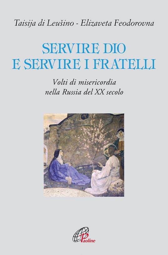 Servire Dio e servire i fratelli. Volti di misericordia nella Russia del XX secolo - Taisija Di Leusino,Elizaveta Feodorovna - copertina