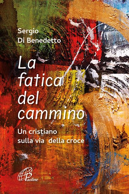 La fatica del cammino. Un cristiano sulla via della croce. Ediz. illustrata - Sergio Di Benedetto - copertina