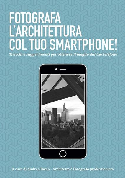 Fotografa l'architettura col tuo smartphone. Trucchi e suggerimenti per ottenere il meglio dal tuo smartphone - Andrea Bosio - ebook