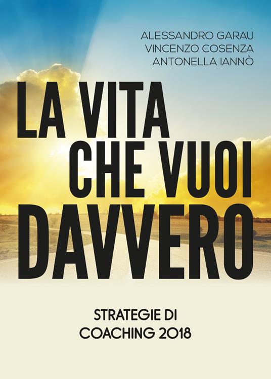 La vita che vuoi davvero. Strategie di coaching - Alessandro Garau,Vincenzo Cosenza,Antonella Iannò - copertina