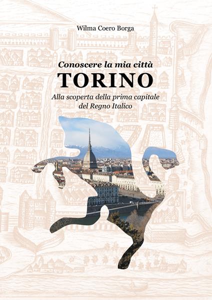 Conoscere la mia città, Torino. Alla scoperta della prima capitale del Regno Italico - Wilma Coero Borga - copertina