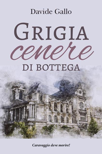 Grigia cenere di bottega. Caravaggio deve morire! - Davide Gallo - copertina