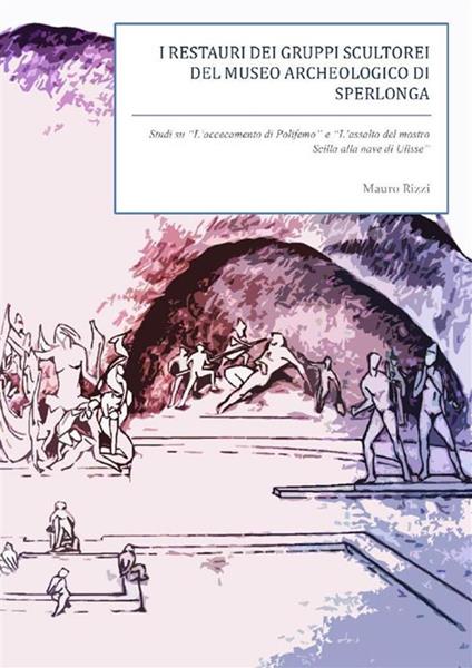 I restauri dei gruppi scultorei del Museo Archeologico di Sperlonga. Studi su «L'accecamento di Polifemo» e «L'assalto del mostro Scilla» - Mauro Rizzi - ebook