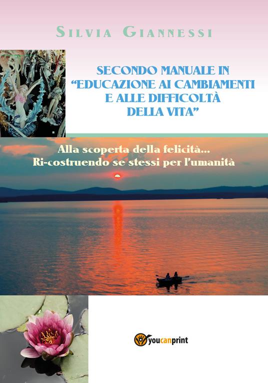 Secondo manuale in «educazione ai cambiamenti e alle difficoltà della vita». Alla scoperta della felicità... ricostruendo se stessi per l'umanità - Silvia Giannessi - copertina