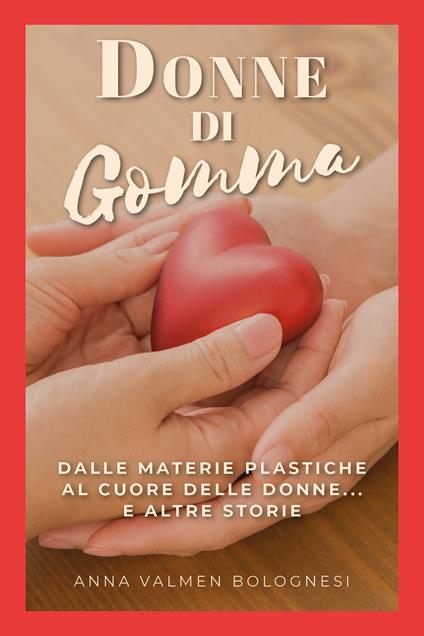 Donne di gomma. Dalle materie plastiche al cuore delle donne... e altre storie - Anna Valmen Bolognesi - copertina