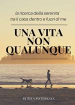 Una vita non qualunque. La ricerca della serenità tra il caos dentro e fuori di me