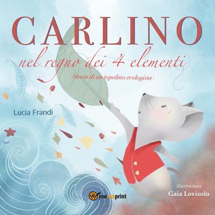 Carlino nel regno dei 4 elementi. Un topolino coraggioso contro l'inquinamento del pianeta - Lucia Frandi - copertina