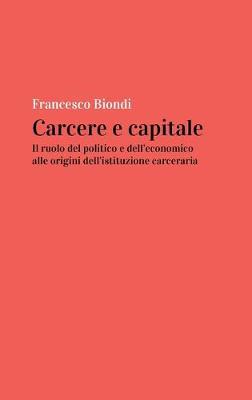 Carcere e capitale: il ruolo del politico e dell'economico alle origini dell'istituzione carceraria - Francesco Biondi - copertina