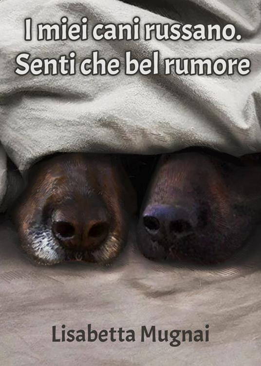 I miei cani russano. Senti che bel rumore - Lisabetta Mugnai - copertina