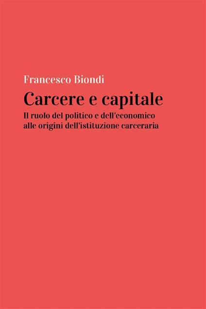 Carcere e capitale: il ruolo del politico e dell'economico alle origini dell'istituzione carceraria - Francesco Biondi - ebook