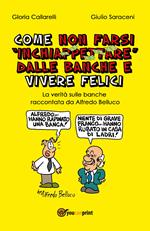 Come non farsi inchiappettare dalle banche e vivere felici. La verità sulle banche raccontata da Alfredo Belluco