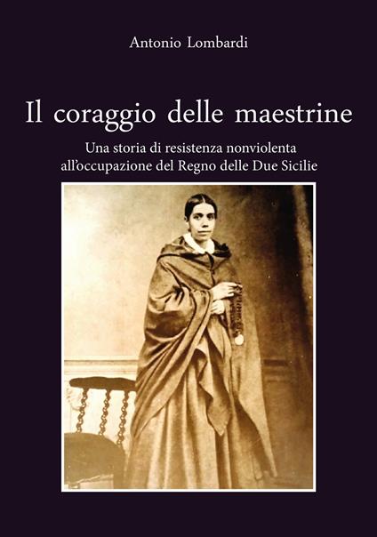 Il coraggio delle maestrine. Una storia di resistenza nonviolenta all'occupazione del Regno delle due Sicilie - Antonio Lombardi - copertina
