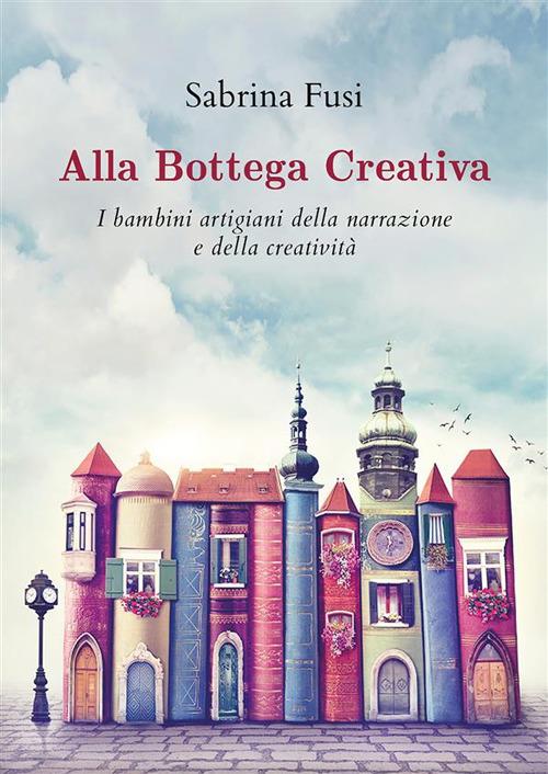 Alla bottega creativa. I bambini artigiani della narrazione e della creatività - Sabrina Fusi - ebook