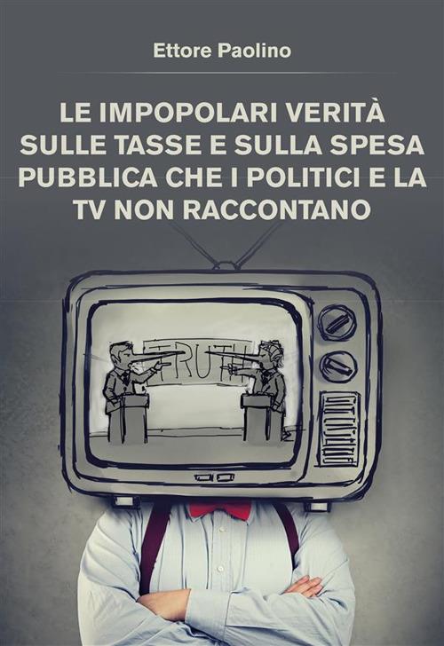 Le impopolari verità sulle tasse e sulla spesa pubblica che i politici e la tv non raccontano - Ettore Paolino - ebook