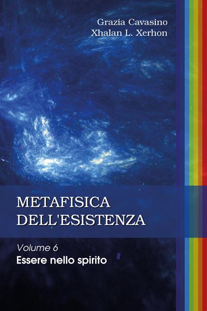 Metafisica dell'esistenza. Vol. 6: Essere nello spirito. - Grazia Cavasino,Xhalan L. Xerhon - copertina