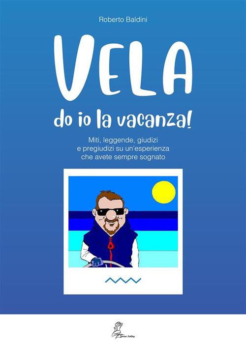 Vela do io la vacanza! Miti, leggende, giudizi e pregiudizi su un'esperienza che avete sempre sognato - Roberto Baldini - ebook