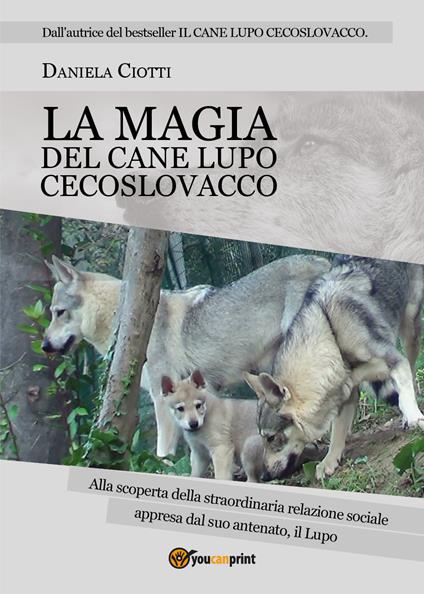 La magia del cane lupo cecoslovacco. Alla scoperta della straordinaria relazione sociale appresa dal suo antenato, il lupo - Daniela Ciotti - copertina