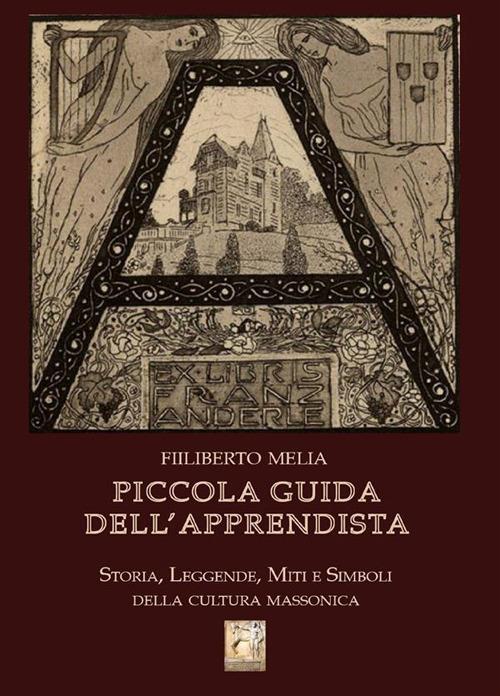 Piccola guida dell'apprendista. Storia, leggende, miti e simboli della cultura massonica - Filiberto Melia - ebook