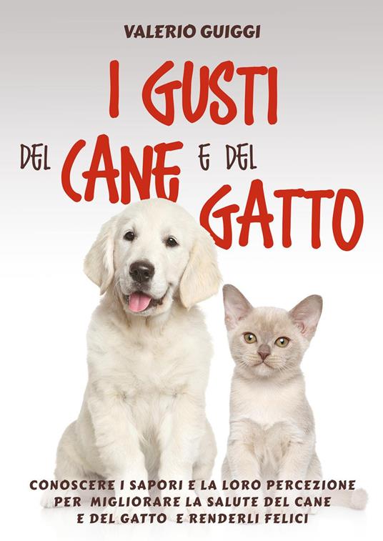 I gusti del cane e del gatto. Conoscere i sapori e la loro percezione per  migliorare la salute del cane e del gatto e renderli felici - Valerio  Guiggi - Libro - Youcanprint 