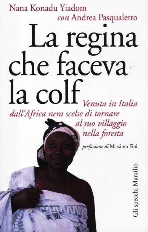 La regina che faceva la colf. Venuta in Italia dall'Africa nera scelse di tornare al suo villaggio - Nana Konadu Yadom,Andrea Pasqualetto - copertina