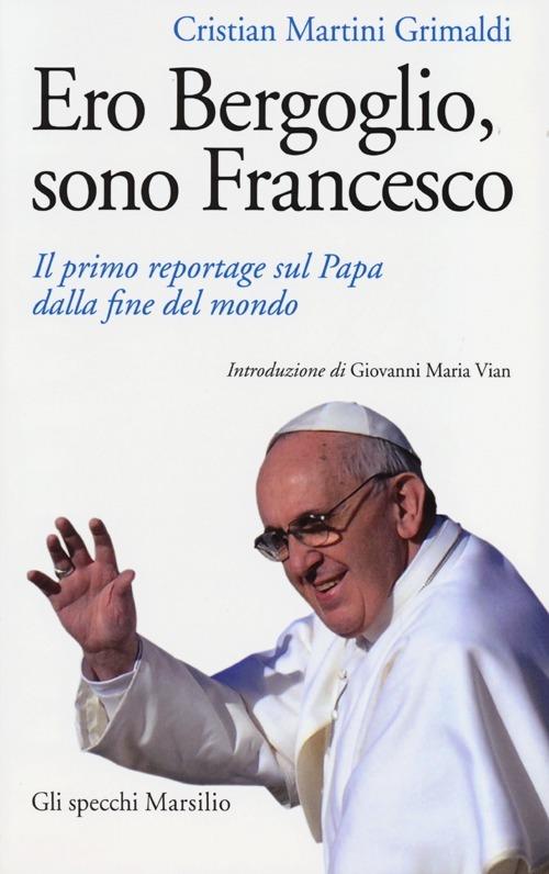 Ero Bergoglio, sono Francesco. Il primo reportage sul papa dalla fine del mondo - Cristian Martini Grimaldi - copertina