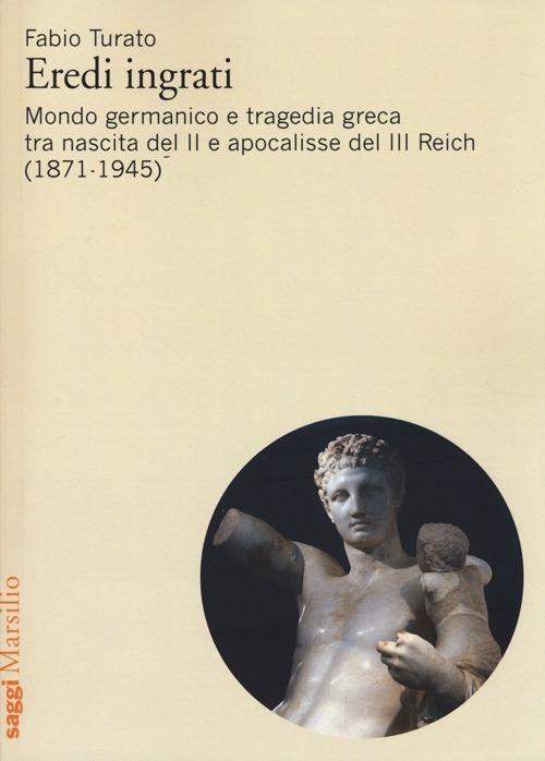 Eredi ingrati. Mondo germanico e tragedia greca tra nascita del II e apocalisse del III Reich (1871-1945) - Fabio Turato - copertina