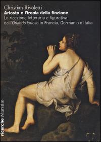 Ariosto e l'ironia della finzione. La ricezione letteraria e figurativa dell'«Orlando Furioso» in Francia, Germania e Italia - Christian Rivoletti - copertina