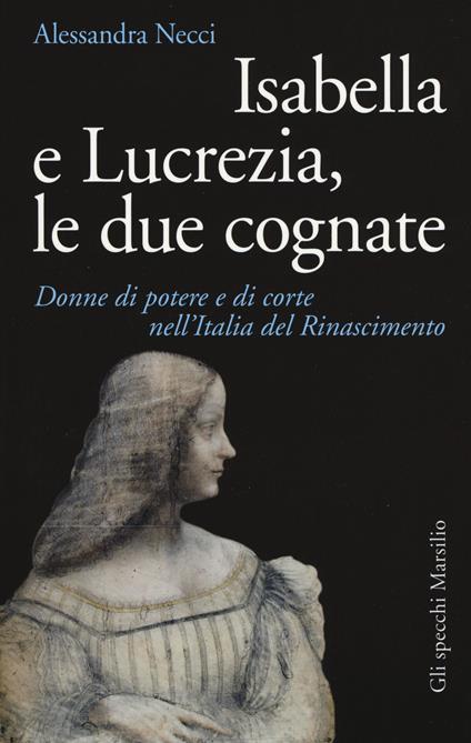 Isabella e Lucrezia, le due cognate. Donne di potere e di corte nell'Italia del Rinascimento - Alessandra Necci - copertina