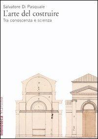 L'arte del costruire. Tra conoscenza e scienza - Salvatore Di Pasquale - copertina