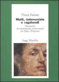 Matti, indemoniate e vagabondi. Dinamiche di internamento manicomiale tra Otto e Novecento - Vinzia Fiorino - copertina