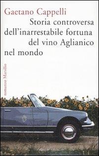 Storia controversa dell'inarrestabile fortuna del vino Aglianico nel mondo  - Gaetano Cappelli - Libro - Marsilio - Romanzi e racconti | IBS