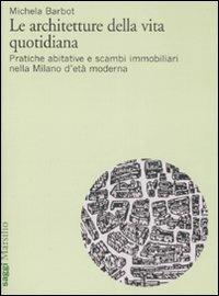 Le architetture della vita quotidiana. Pratiche abitative e scambi immobiliari nella Milano d'età moderna - Michela Barbot - copertina