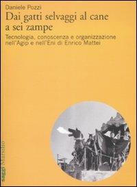 Dai gatti selvaggi al cane a sei zampe. Tecnologia, conoscenza e organizzazione nell'Agip e nell'Eni di Enrico Mattei - Daniele Pozzi - copertina