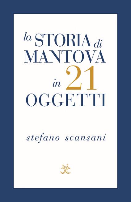 La storia di Mantova in 21 oggetti. Cose che raccontano cose - Stefano Scansani - copertina