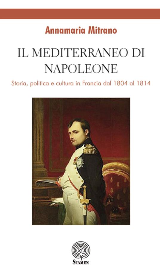 Il mediterraneo di Napoleone. Storia, politica e cultura in Francia dal 1804 al 1814 - Annamaria Mitrano - copertina