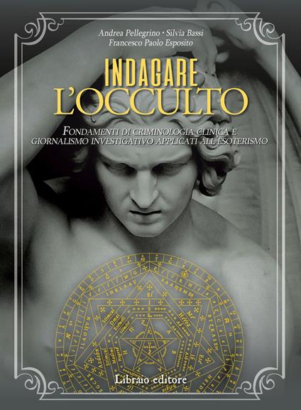 Indagare l'occulto. Fondamenti di criminologia clinica e giornalismo investigativo applicati all'esoterismo - Andrea Pellegrino,Silvia Bassi,Paolo Francesco Esposito - copertina