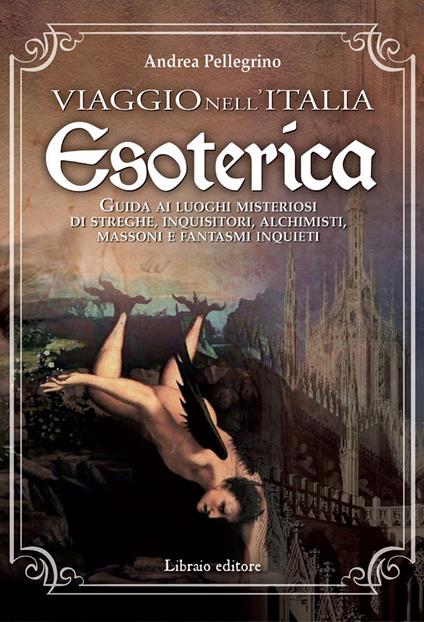 Viaggio nell'Italia esoterica. Guida ai luoghi misteriosi di streghe, inquisitori, alchimisti, massoni e fantasmi inquieti - Andrea Pellegrino - copertina