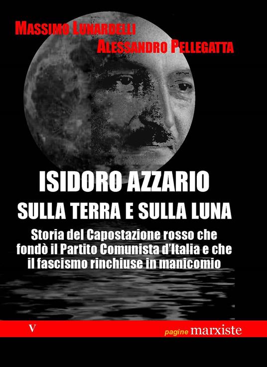 Isidoro Azzario sulla terra e sulla luna. Storia del capostazione rosso che fondò il partito comunista d’Italia e che il fascismo rinchiuse in manicomio - Massimo Lunardelli,Alessandro Pellegatta - copertina