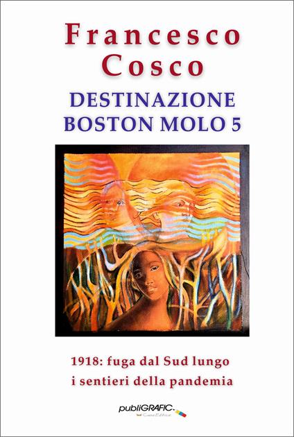 Destinazione Boston molo 5. 1918: fuga dal Sud lungo i sentieri della pandemia - Francesco Cosco - copertina