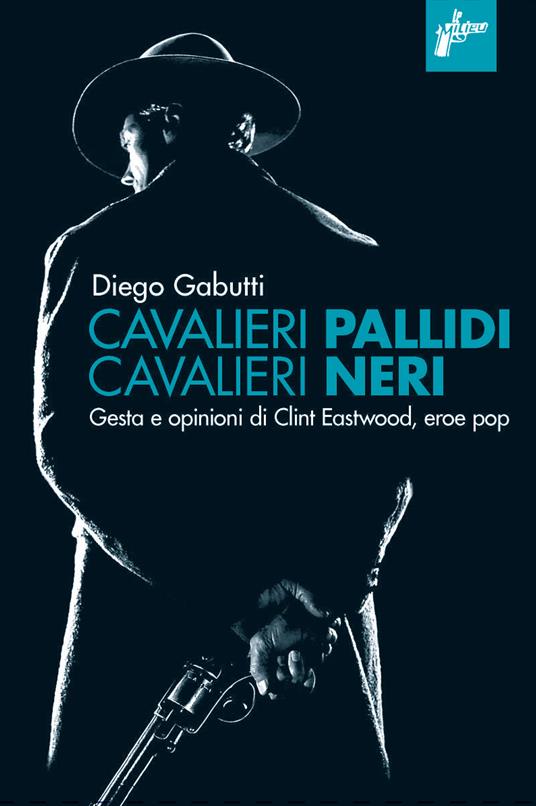 Cavalieri pallidi, cavalieri neri. Gesta e opinioni di Clint Eastwood, eroe pop - Diego Gabutti - ebook