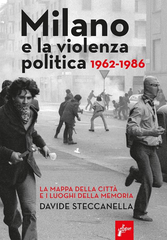 Milano e la violenza politica 1962-1986. La mappa dei luoghi della città e i luoghi della memoria - Davide Steccanella - copertina