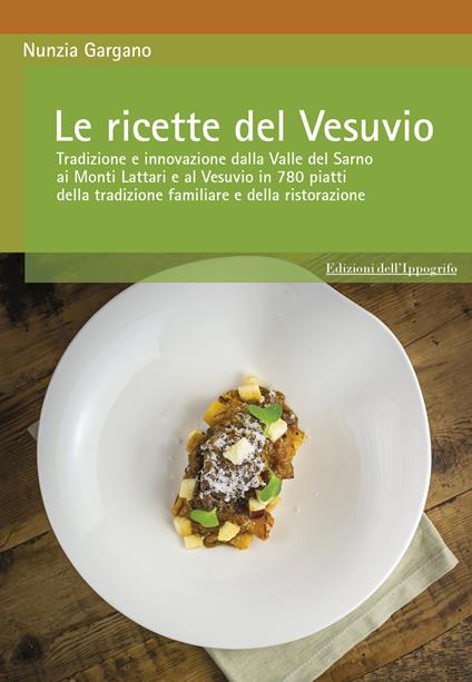 Le ricette del Vesuvio. Tradizione e innovazione dalla Valle del Sarno, ai Monti Lattari e Vesuvio in 780 piatti della tradizione familiare e della ristorazione - Nunzia Gargano - copertina