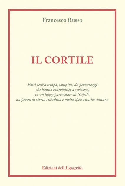 Il cortile. Fatti senza tempo, compiuti da personaggi che hanno contribuito a scrivere, in un luogo particolare di Napoli, un pezzo di storia cittadina e molto spesso anche italiana - Francesco Russo - copertina