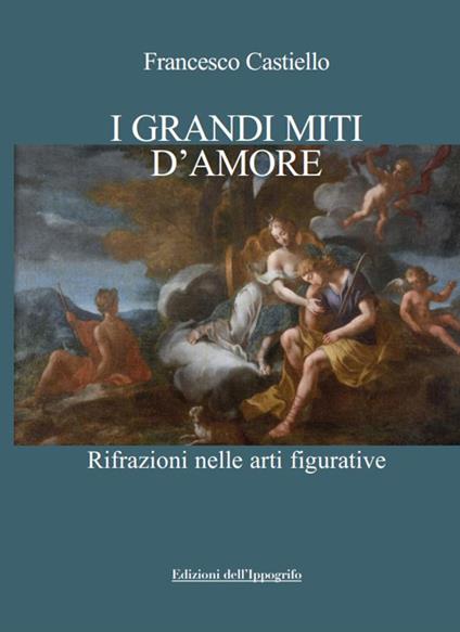 I grandi miti d'amore. Rifrazioni nelle arti figurative - Francesco Castiello - copertina